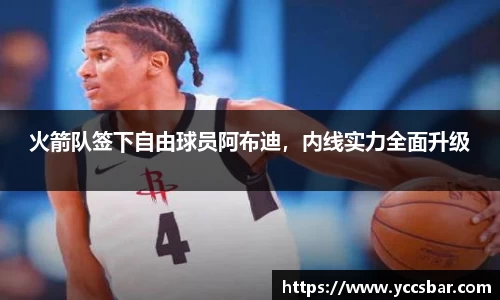 火箭队签下自由球员阿布迪，内线实力全面升级