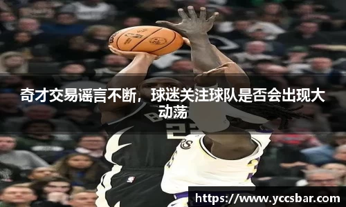 奇才交易谣言不断，球迷关注球队是否会出现大动荡