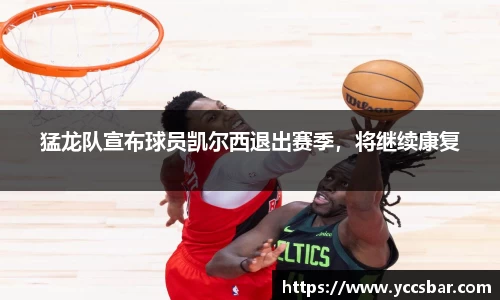 猛龙队宣布球员凯尔西退出赛季，将继续康复