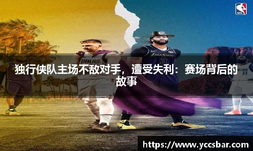 独行侠队主场不敌对手，遭受失利：赛场背后的故事