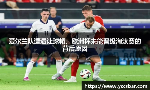爱尔兰队遭遇让球帽，欧洲杯未能晋级淘汰赛的背后原因