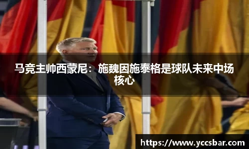 马竞主帅西蒙尼：施魏因施泰格是球队未来中场核心