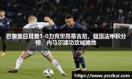 巴黎圣日耳曼1-0力克里昂蒂吉尼，登顶法甲积分榜，内马尔建功攻城略地