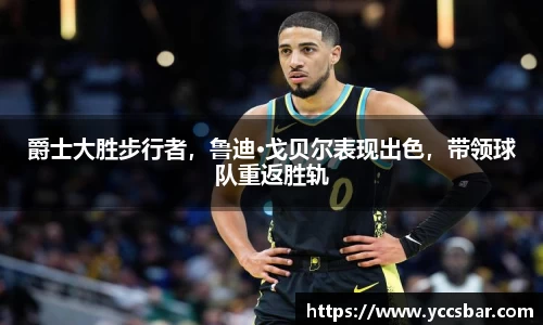 爵士大胜步行者，鲁迪·戈贝尔表现出色，带领球队重返胜轨