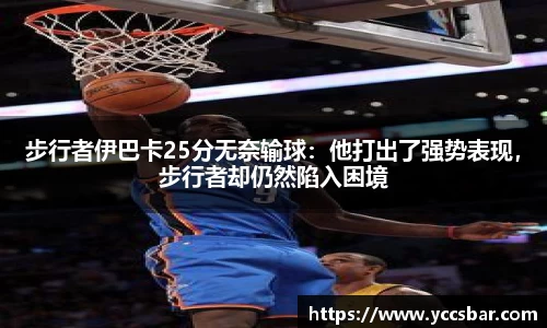 步行者伊巴卡25分无奈输球：他打出了强势表现，步行者却仍然陷入困境