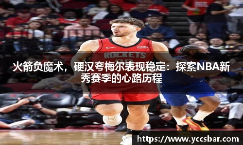 火箭负魔术，硬汉夸梅尔表现稳定：探索NBA新秀赛季的心路历程