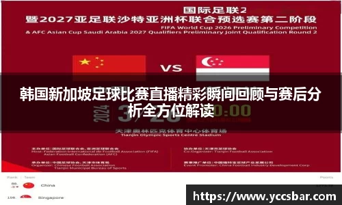 韩国新加坡足球比赛直播精彩瞬间回顾与赛后分析全方位解读