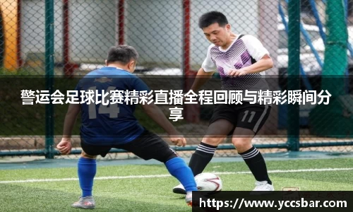警运会足球比赛精彩直播全程回顾与精彩瞬间分享