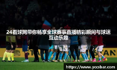 24看球网带你畅享全球赛事直播精彩瞬间与球迷互动乐趣