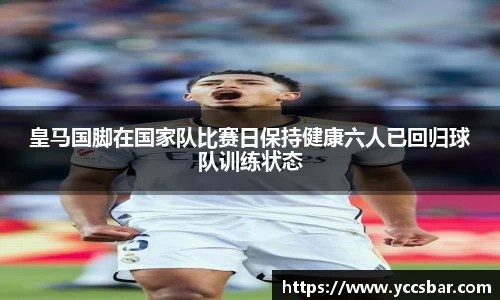 皇马国脚在国家队比赛日保持健康六人已回归球队训练状态