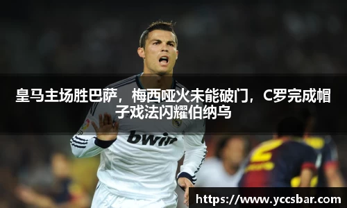 皇马主场胜巴萨，梅西哑火未能破门，C罗完成帽子戏法闪耀伯纳乌